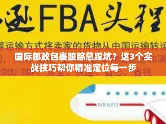 国际邮政包裹跟踪总踩坑？这3个实战技巧帮你精准定位每一步