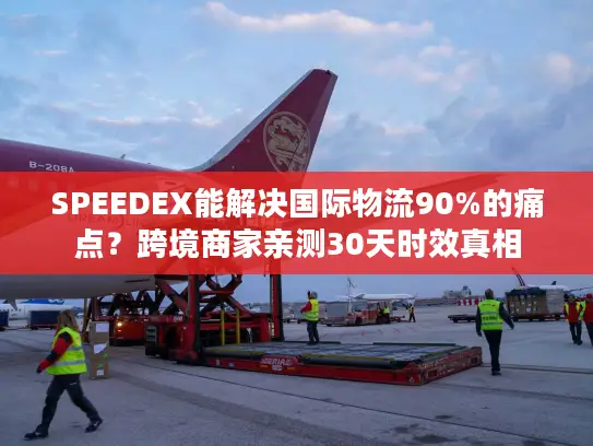 SPEEDEX能解决国际物流90%的痛点？跨境商家亲测30天时效真相