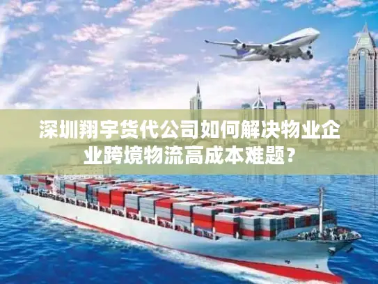 深圳翔宇货代公司如何解决物业企业跨境物流高成本难题？
