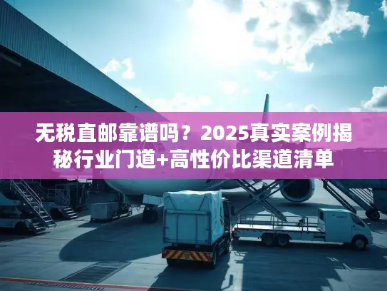 无税直邮靠谱吗？2025真实案例揭秘行业门道+高性价比渠道清单