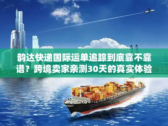 韵达快递国际运单追踪到底靠不靠谱？跨境卖家亲测30天的真实体验