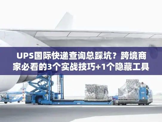 UPS国际快递查询总踩坑？跨境商家必看的3个实战技巧+1个隐藏工具