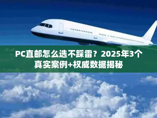 PC直邮怎么选不踩雷？2025年3个真实案例+权威数据揭秘
