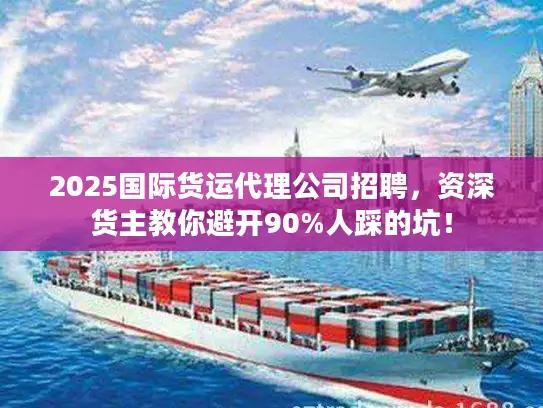 2025国际货运代理公司招聘，资深货主教你避开90%人踩的坑！