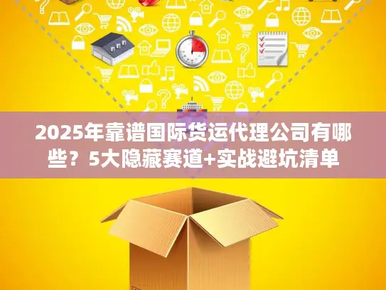 2025年靠谱国际货运代理公司有哪些？5大隐藏赛道+实战避坑清单