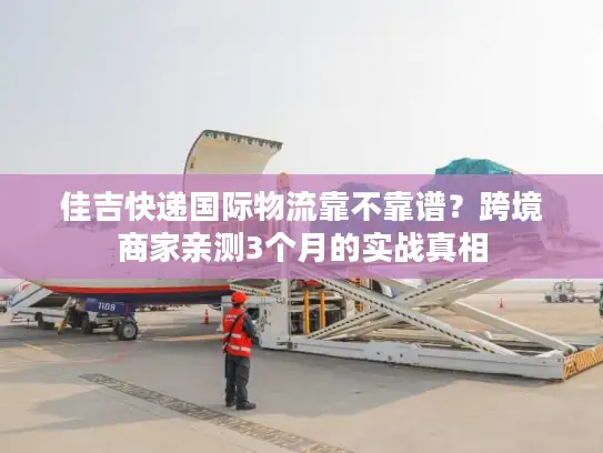 佳吉快递国际物流靠不靠谱？跨境商家亲测3个月的实战真相