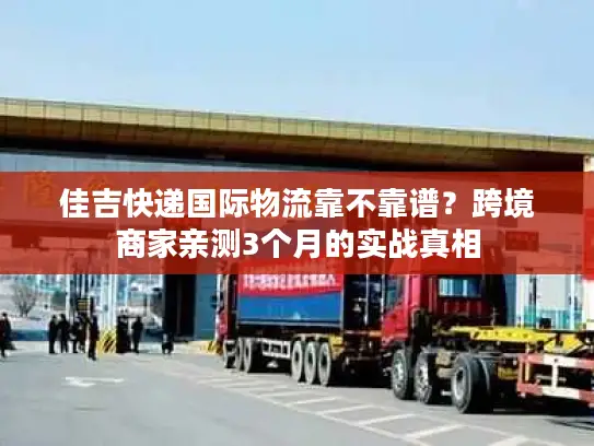 佳吉快递国际物流靠不靠谱？跨境商家亲测3个月的实战真相