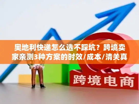 奥地利快递怎么选不踩坑？跨境卖家亲测3种方案的时效/成本/清关真相