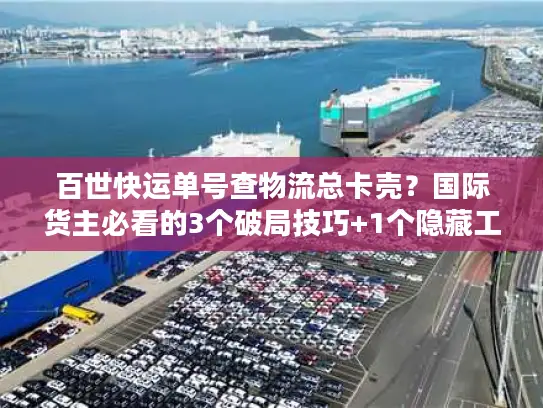 百世快运单号查物流总卡壳？国际货主必看的3个破局技巧+1个隐藏工具