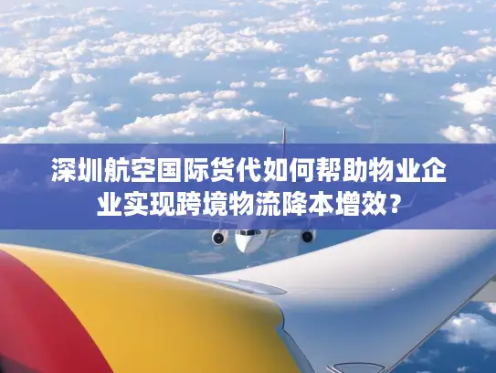 深圳航空国际货代如何帮助物业企业实现跨境物流降本增效？