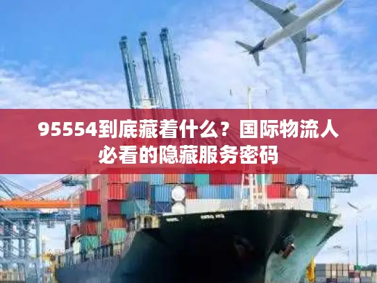 95554到底藏着什么？国际物流人必看的隐藏服务密码