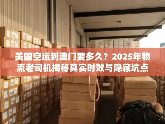 美国空运到澳门要多久？2025年物流老司机揭秘真实时效与隐藏坑点
