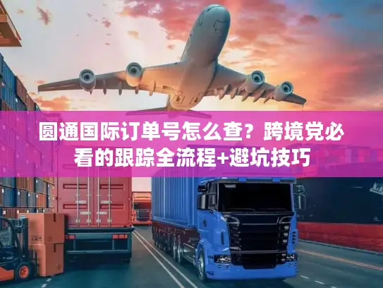 圆通国际订单号怎么查？跨境党必看的跟踪全流程+避坑技巧
