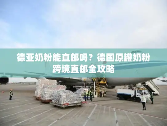 德亚奶粉能直邮吗？德国原罐奶粉跨境直邮全攻略
