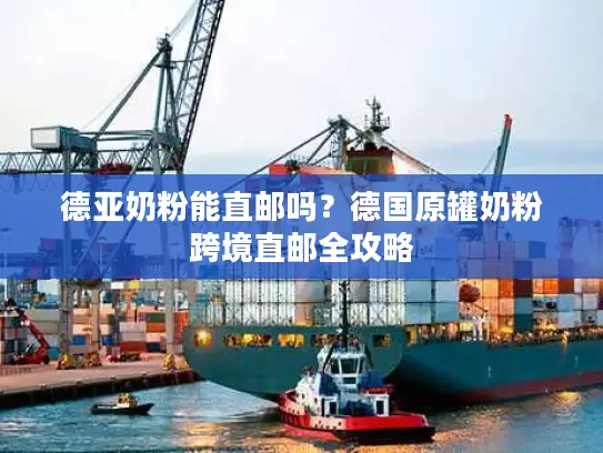 德亚奶粉能直邮吗？德国原罐奶粉跨境直邮全攻略