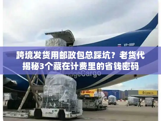 跨境发货用邮政包总踩坑？老货代揭秘3个藏在计费里的省钱密码