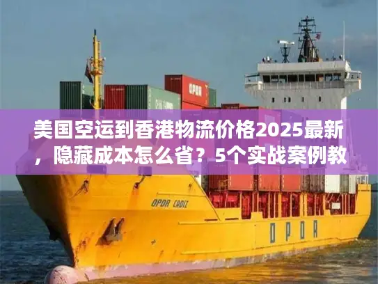美国空运到香港物流价格2025最新,隐藏成本怎么省?5个实战案例教你避坑 美国空运到香港物流价格2025最新,隐藏成本怎么省?5个实战案例教你避坑
