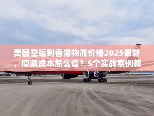 美国空运到香港物流价格2025最新,隐藏成本怎么省?5个实战案例教你避坑 美国空运到香港物流价格2025最新,隐藏成本怎么省?5个实战案例教你避坑