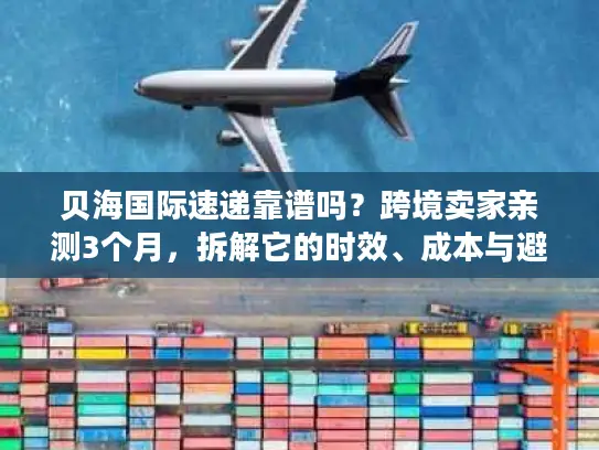 贝海国际速递靠谱吗？跨境卖家亲测3个月，拆解它的时效、成本与避坑指南