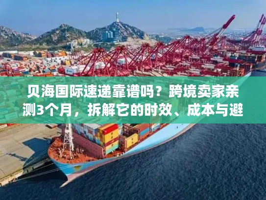 贝海国际速递靠谱吗？跨境卖家亲测3个月，拆解它的时效、成本与避坑指南