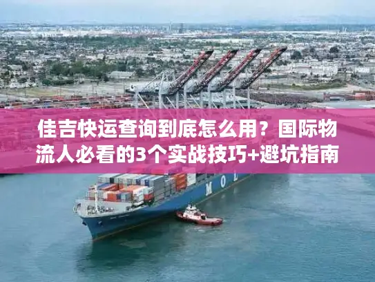 佳吉快运查询到底怎么用？国际物流人必看的3个实战技巧+避坑指南
