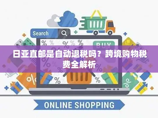日亚直邮是自动退税吗？跨境购物税费全解析