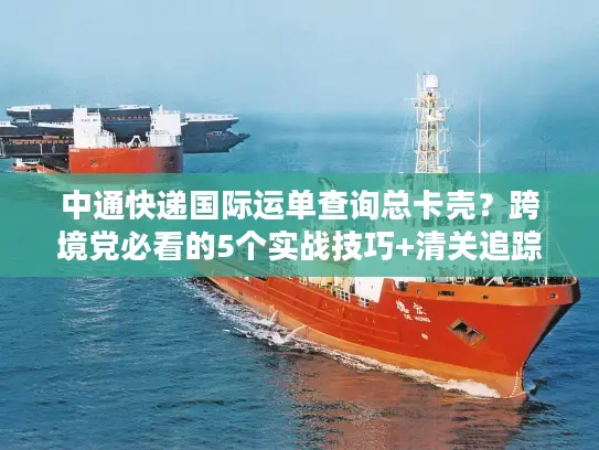 中通快递国际运单查询总卡壳？跨境党必看的5个实战技巧+清关追踪秘诀
