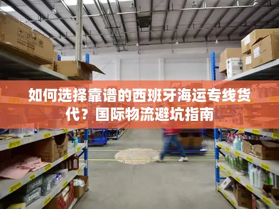 如何选择靠谱的西班牙海运专线货代？国际物流避坑指南