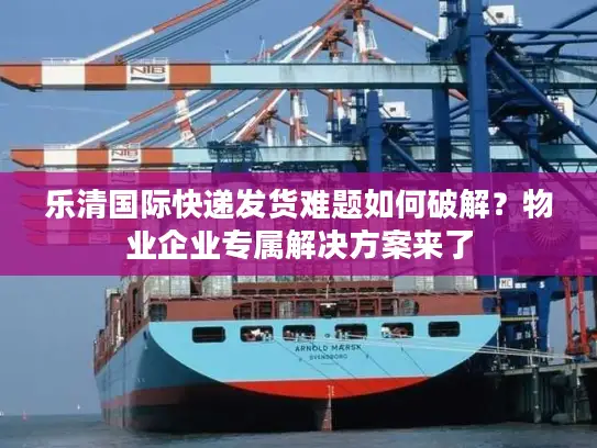 乐清国际快递发货难题如何破解？物业企业专属解决方案来了