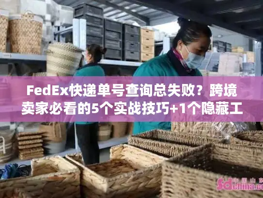 FedEx快递单号查询总失败？跨境卖家必看的5个实战技巧+1个隐藏工具