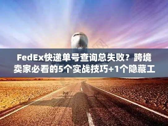 FedEx快递单号查询总失败？跨境卖家必看的5个实战技巧+1个隐藏工具