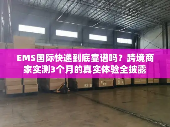 EMS国际快递到底靠谱吗？跨境商家实测3个月的真实体验全披露