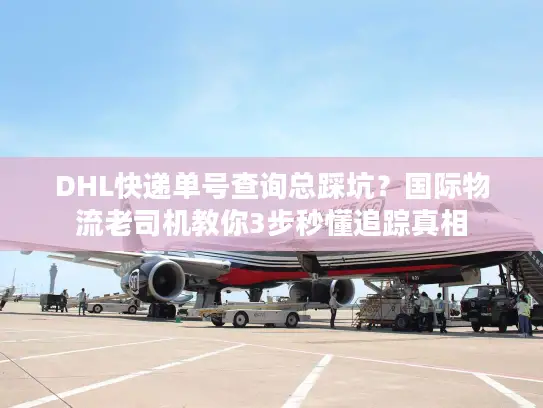 DHL快递单号查询总踩坑？国际物流老司机教你3步秒懂追踪真相