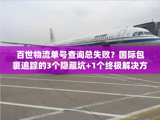 百世物流单号查询总失败？国际包裹追踪的3个隐藏坑+1个终极解决方案