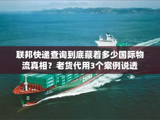 联邦快递查询到底藏着多少国际物流真相？老货代用3个案例说透