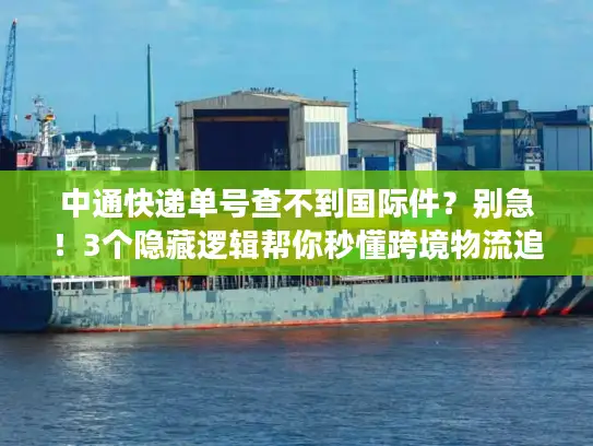 中通快递单号查不到国际件？别急！3个隐藏逻辑帮你秒懂跨境物流追踪真相