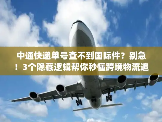 中通快递单号查不到国际件？别急！3个隐藏逻辑帮你秒懂跨境物流追踪真相