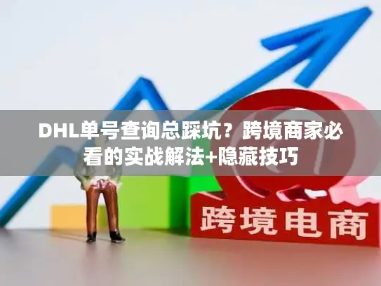 DHL单号查询总踩坑？跨境商家必看的实战解法+隐藏技巧