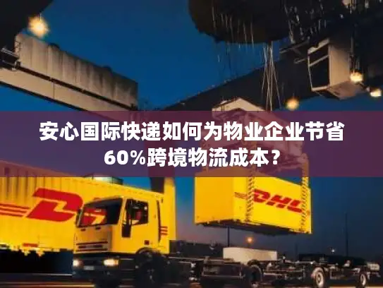 安心国际快递如何为物业企业节省60%跨境物流成本？