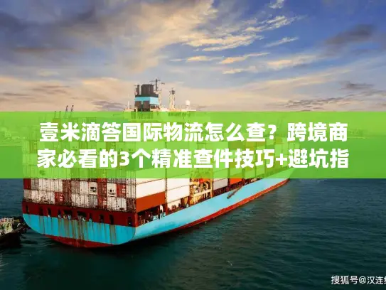壹米滴答国际物流怎么查？跨境商家必看的3个精准查件技巧+避坑指南