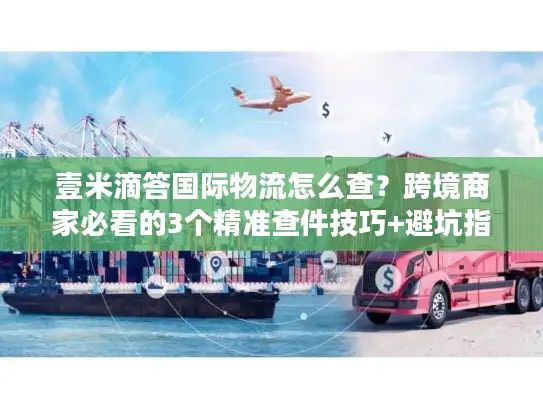 壹米滴答国际物流怎么查？跨境商家必看的3个精准查件技巧+避坑指南