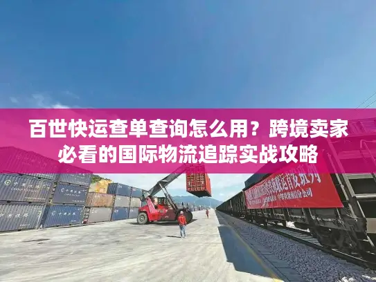 百世快运查单查询怎么用？跨境卖家必看的国际物流追踪实战攻略