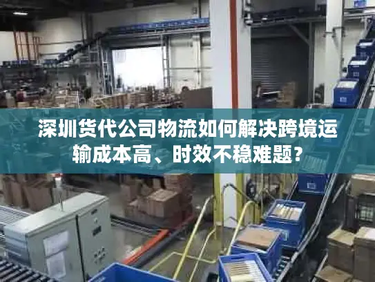 深圳货代公司物流如何解决跨境运输成本高、时效不稳难题？