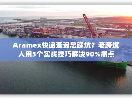 Aramex快递查询总踩坑？老跨境人用3个实战技巧解决90%痛点