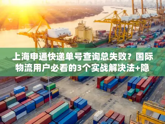 上海申通快递单号查询总失败？国际物流用户必看的3个实战解决法+隐藏功能