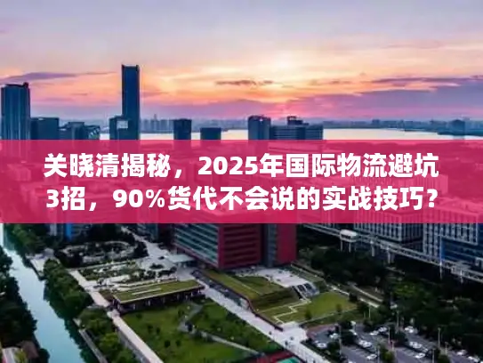关晓清揭秘，2025年国际物流避坑3招，90%货代不会说的实战技巧？