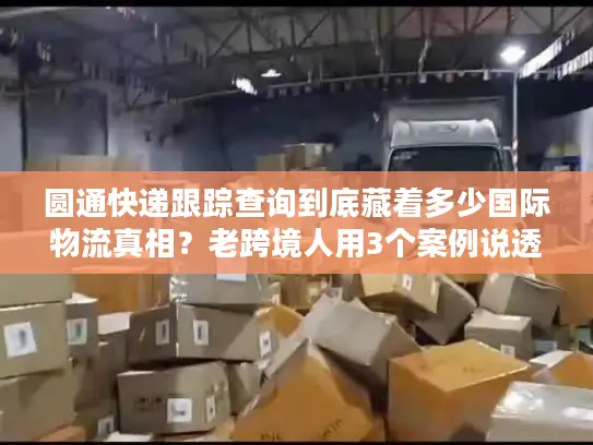 圆通快递跟踪查询到底藏着多少国际物流真相？老跨境人用3个案例说透