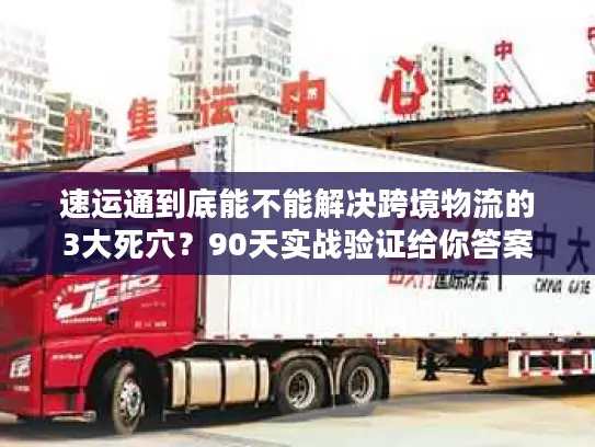 速运通到底能不能解决跨境物流的3大死穴？90天实战验证给你答案