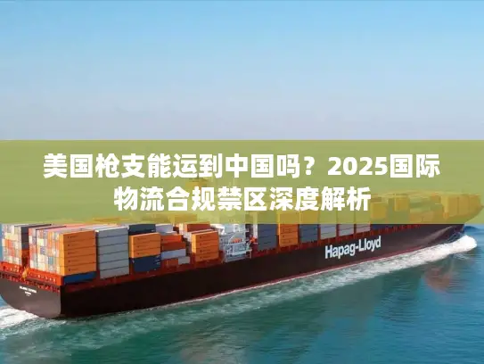 美国枪支能运到中国吗？2025国际物流合规禁区深度解析