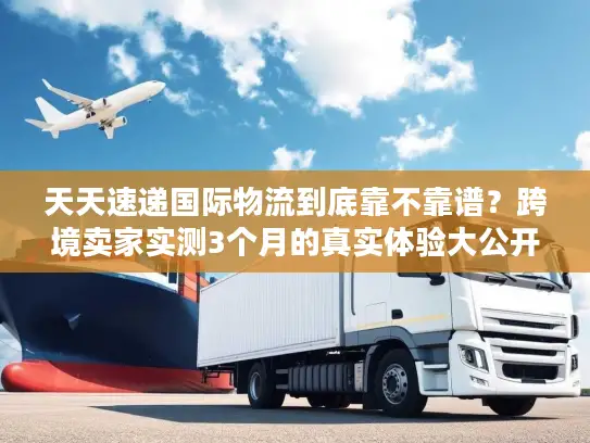 天天速递国际物流到底靠不靠谱？跨境卖家实测3个月的真实体验大公开